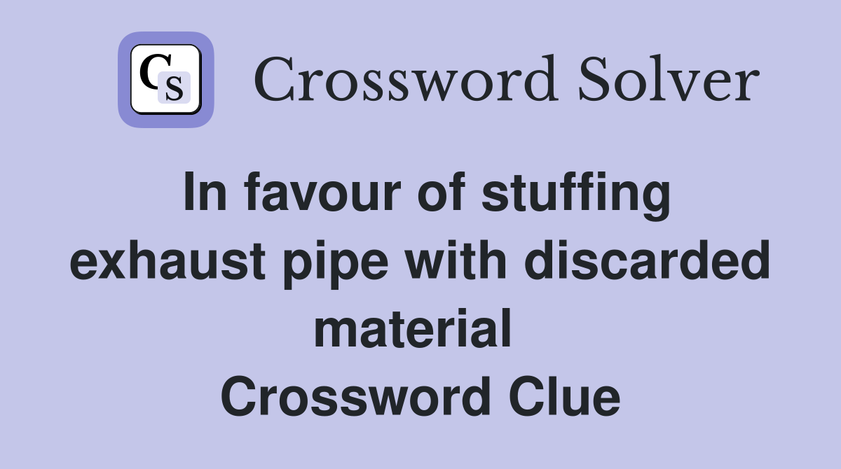 In favour of stuffing exhaust pipe with discarded material  Crossword Clue