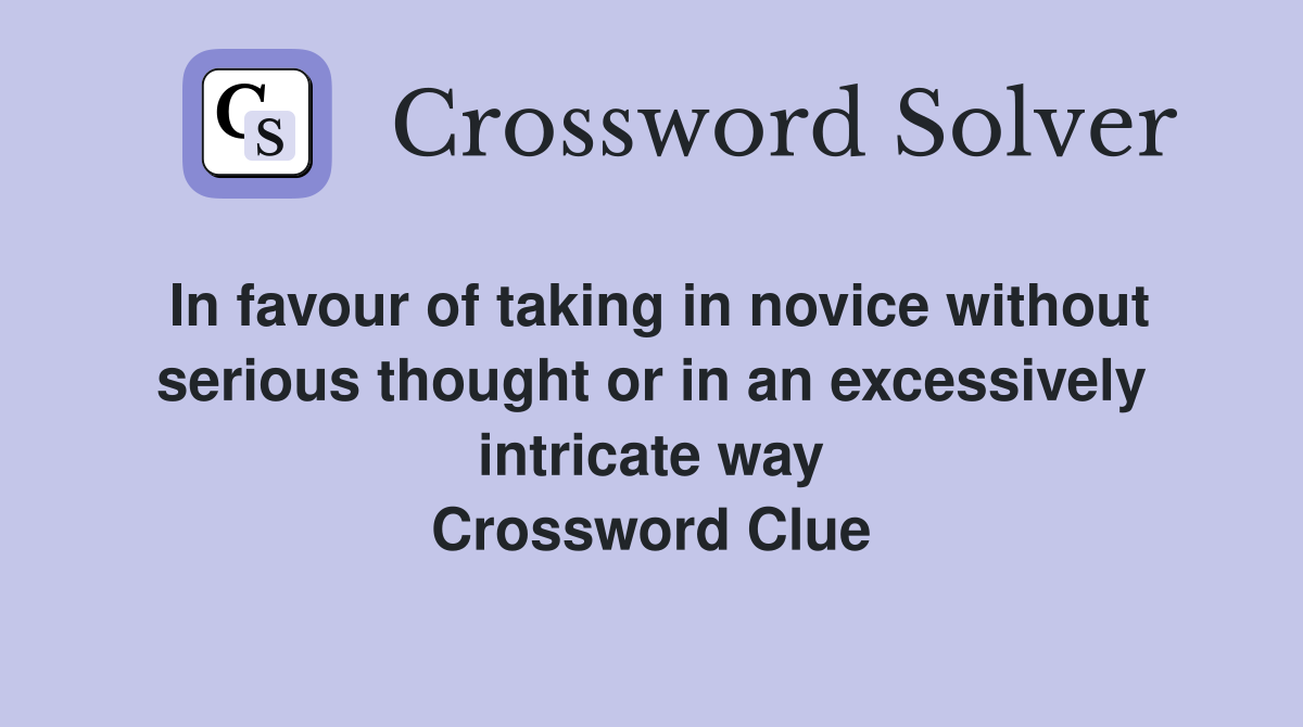 In favour of taking in novice without serious thought or in an excessively intricate way Crossword Clue