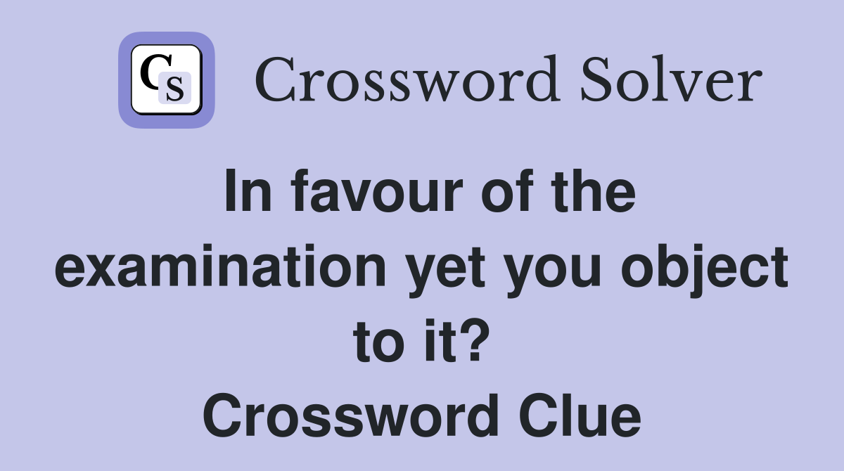 In favour of the examination yet you object to it? Crossword Clue