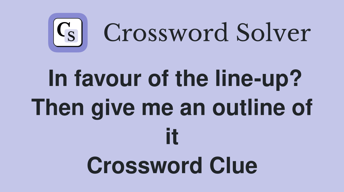 In favour of the line-up? Then give me an outline of it Crossword Clue