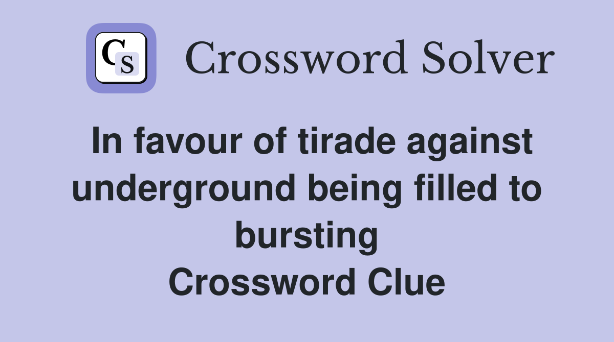 In favour of tirade against underground being filled to bursting Crossword Clue