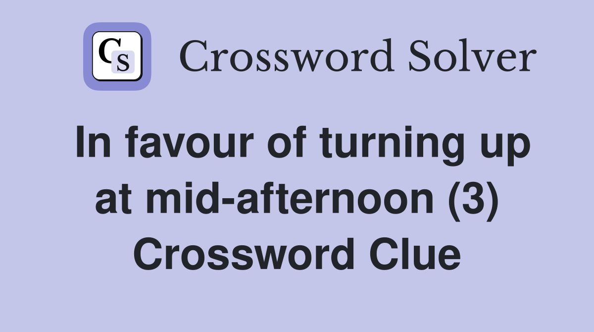 In favour of turning up at mid-afternoon (3) Crossword Clue