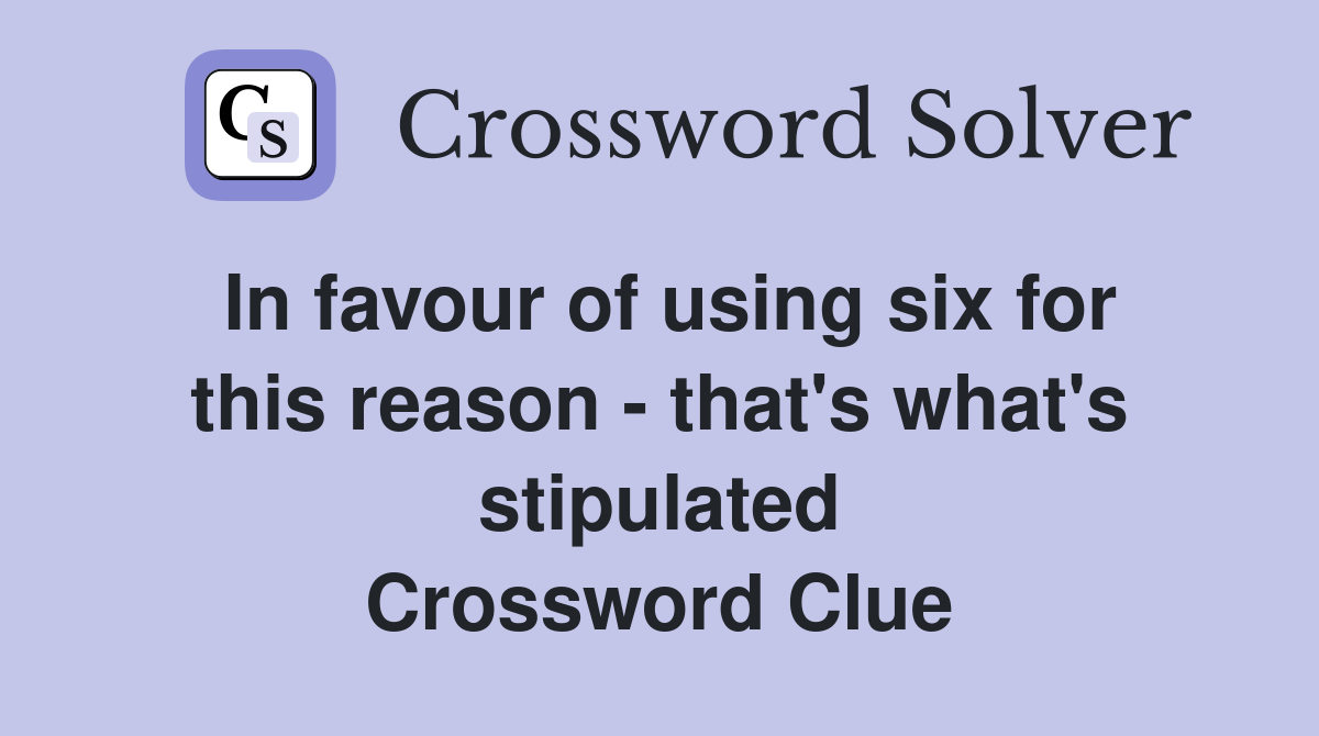In favour of using six for this reason - that's what's stipulated Crossword Clue