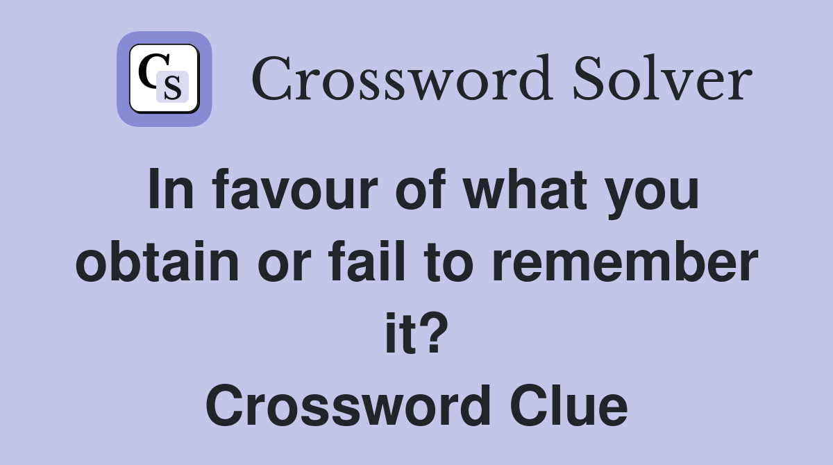 In favour of what you obtain or fail to remember it? Crossword Clue