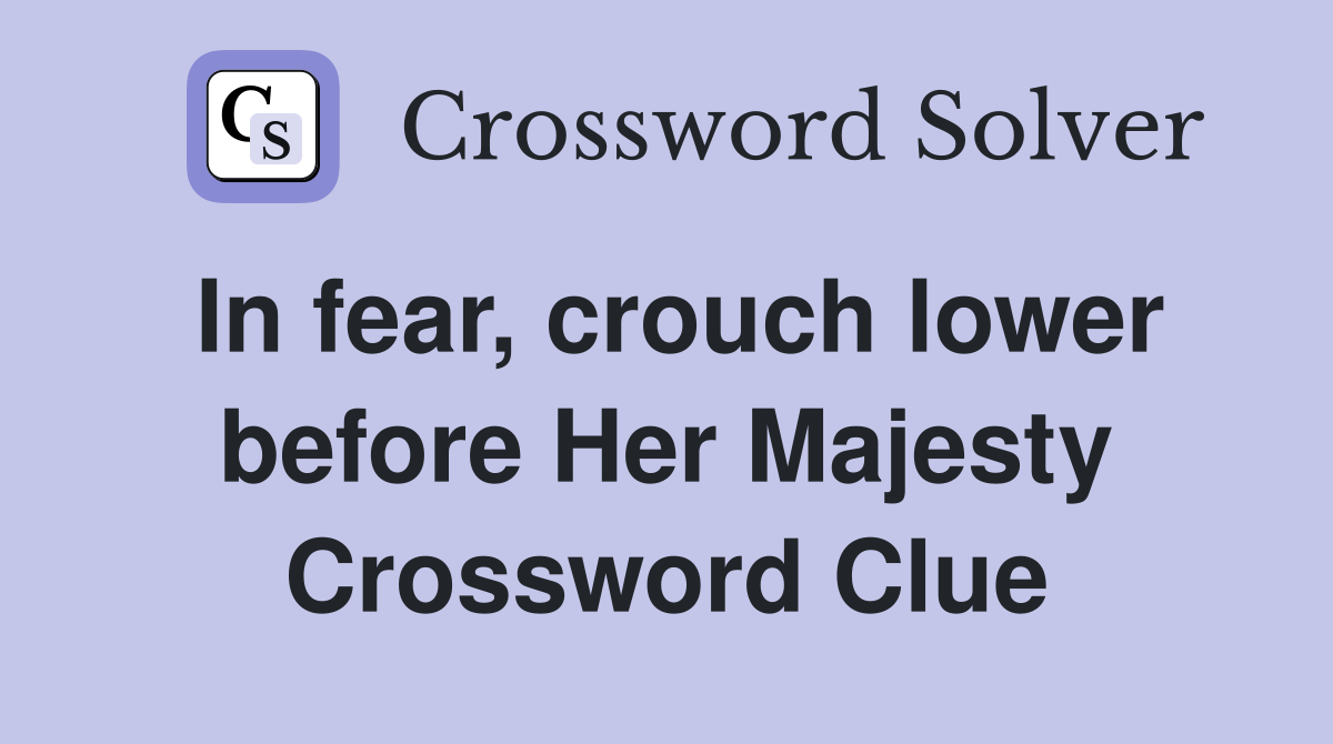 In fear, crouch lower before Her Majesty Crossword Clue