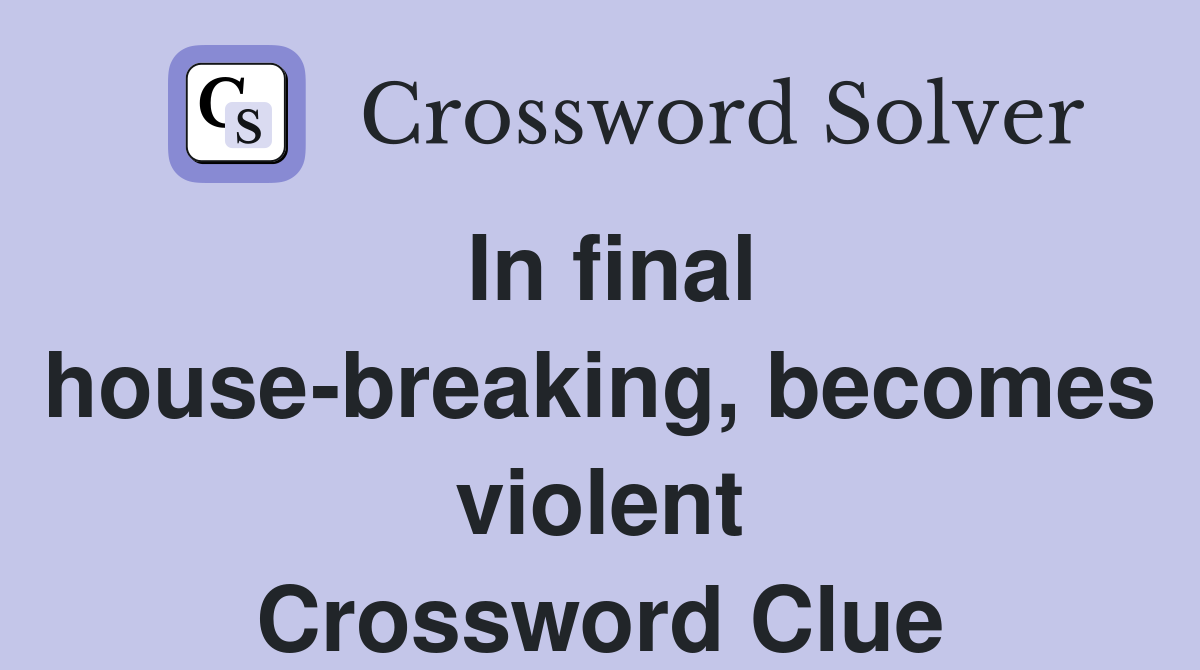 In final house-breaking, becomes violent Crossword Clue
