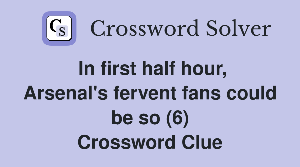 In first half hour, Arsenal's fervent fans could be so (6) Crossword Clue