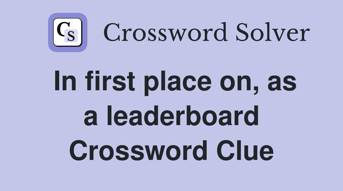 In first place on, as a leaderboard Crossword Clue