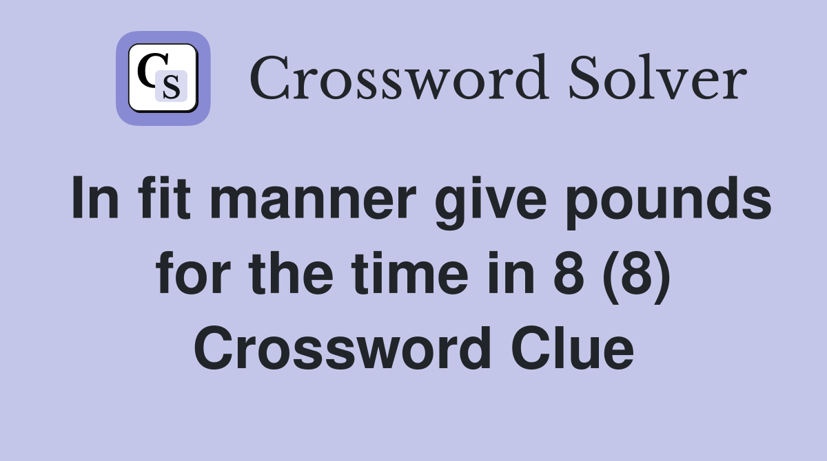 In fit manner give pounds for the time in 8 (8) Crossword Clue