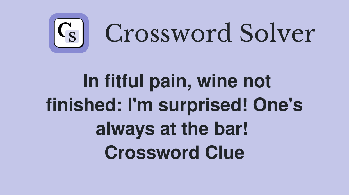 In fitful pain, wine not finished: I'm surprised! One's always at the bar!  Crossword Clue