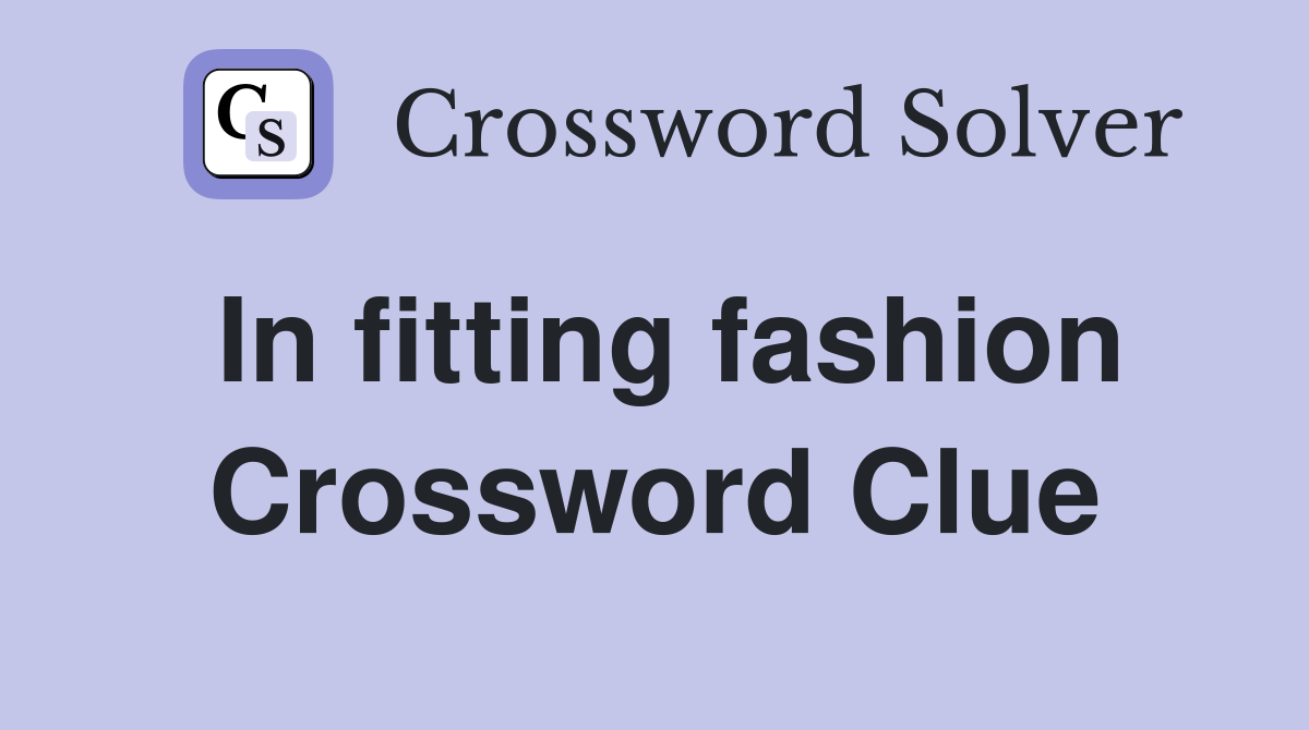 In fitting fashion Crossword Clue