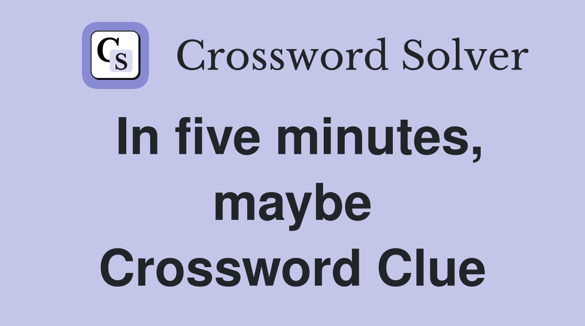 In five minutes, maybe Crossword Clue