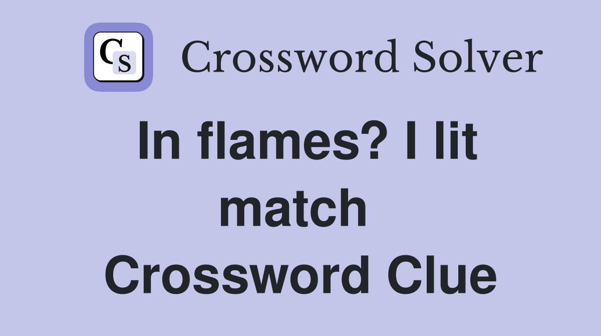 In flames? I lit match  Crossword Clue
