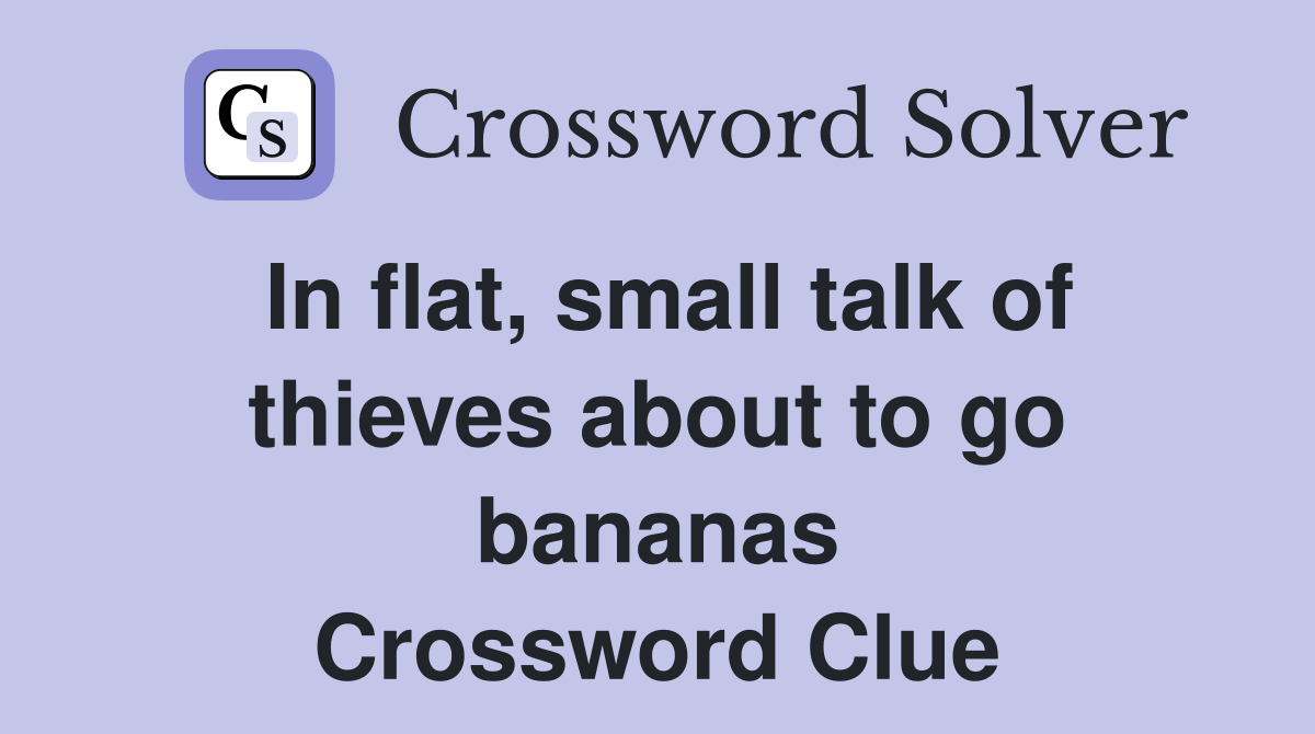 In flat, small talk of thieves about to go bananas Crossword Clue
