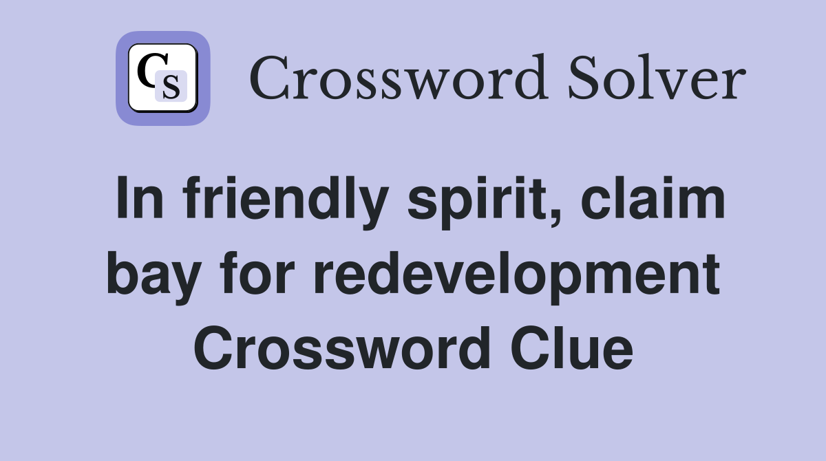 In friendly spirit, claim bay for redevelopment Crossword Clue
