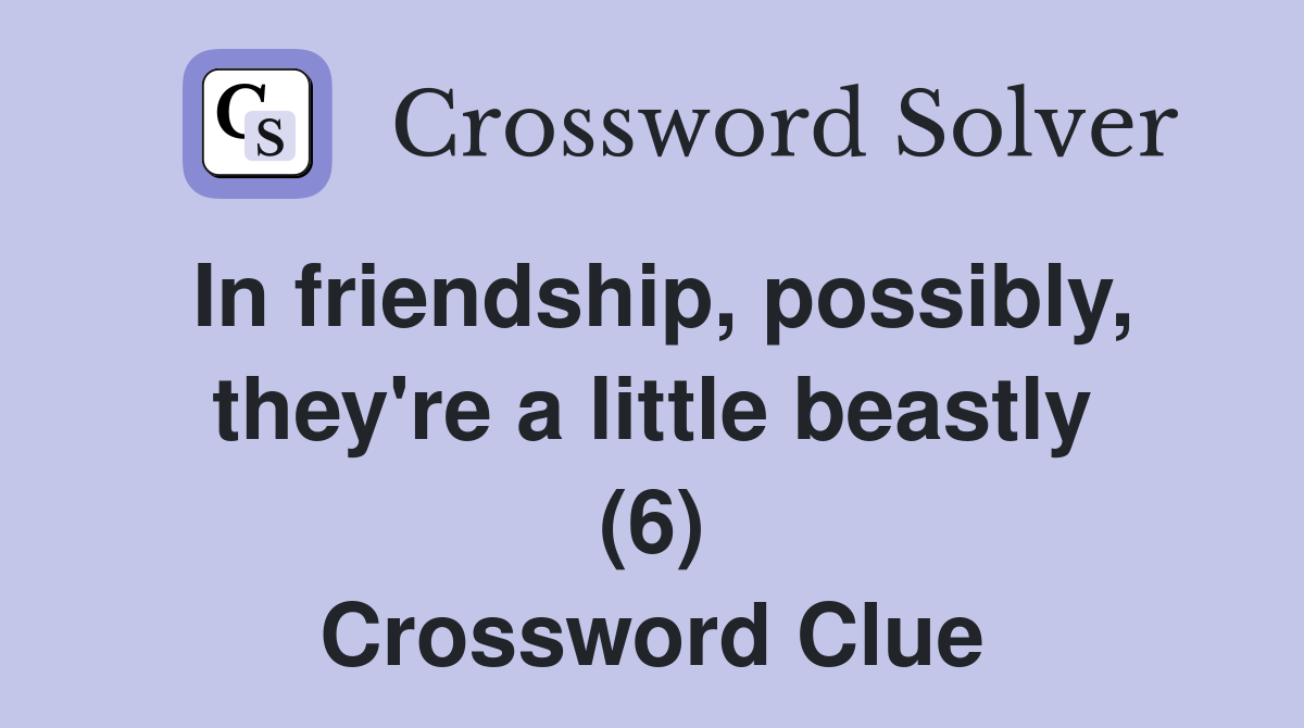 In friendship, possibly, they're a little beastly (6) Crossword Clue