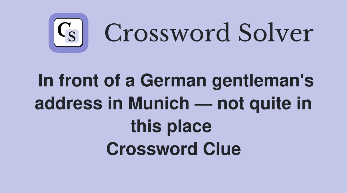 In front of a German gentleman's address in Munich — not quite in this place  Crossword Clue
