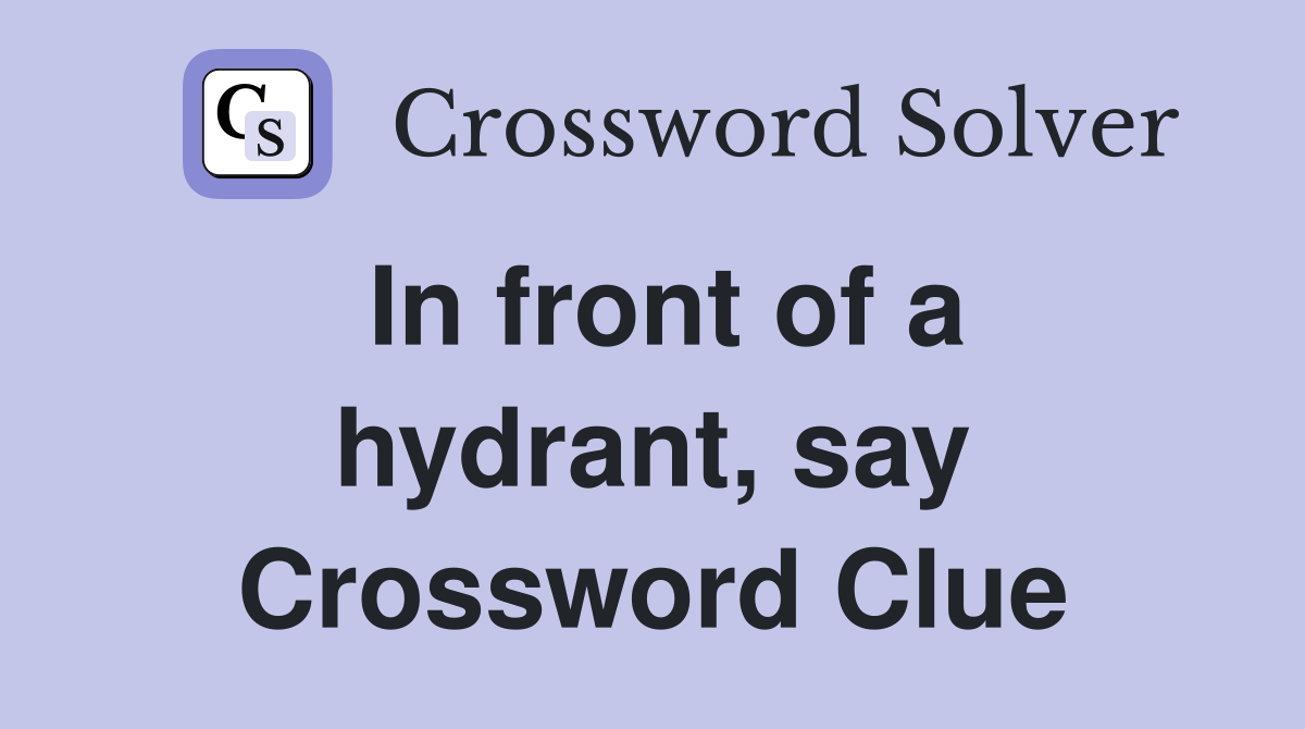 In front of a hydrant, say Crossword Clue