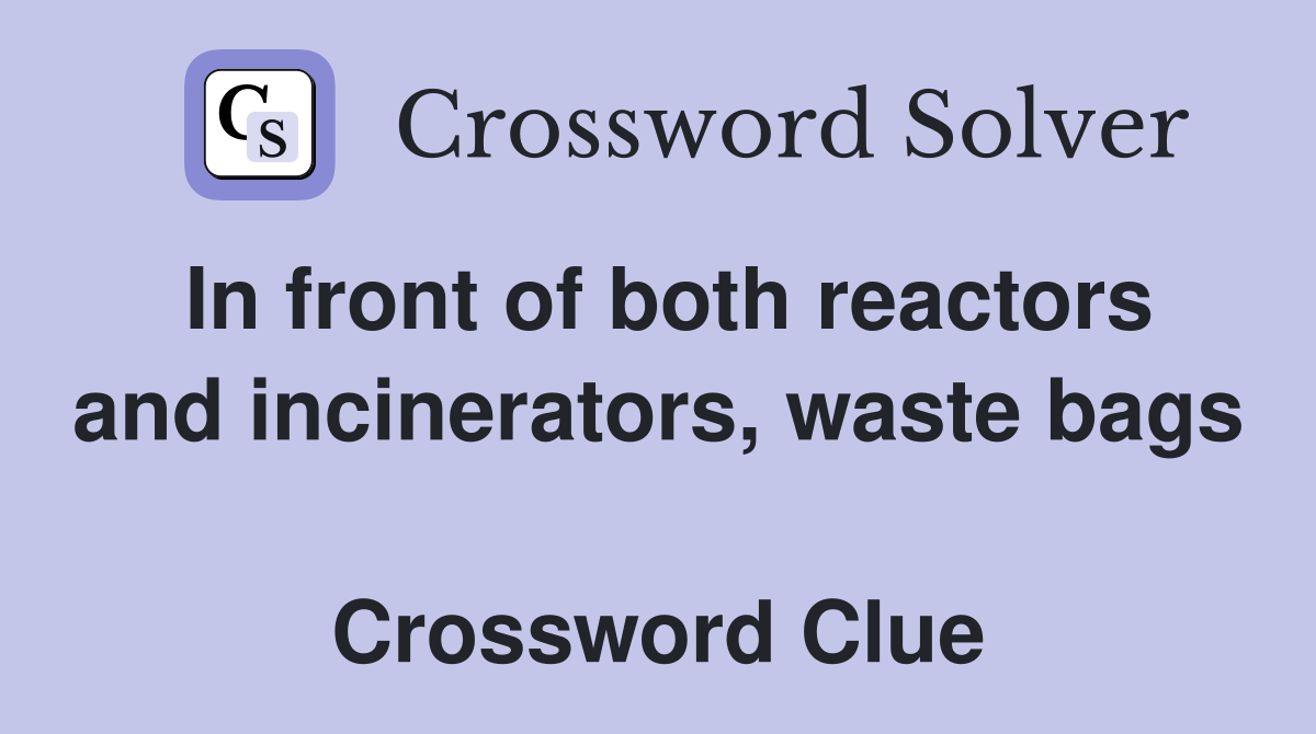 In front of both reactors and incinerators, waste bags  Crossword Clue
