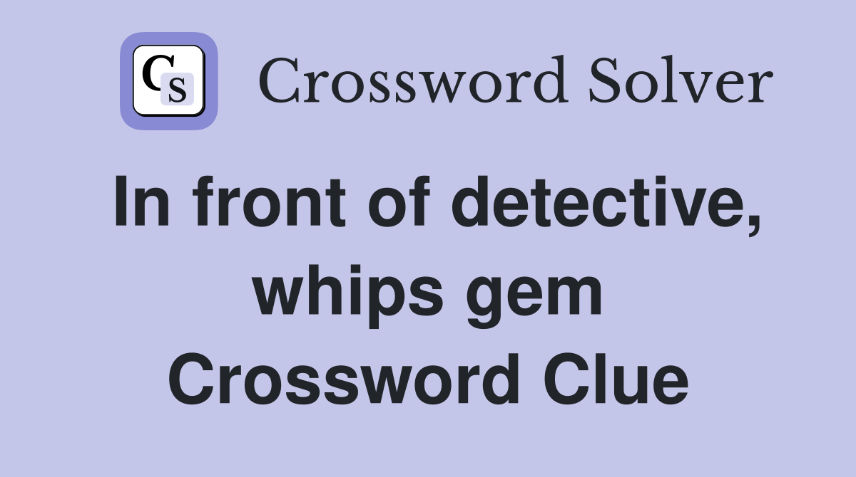 In front of detective, whips gem Crossword Clue
