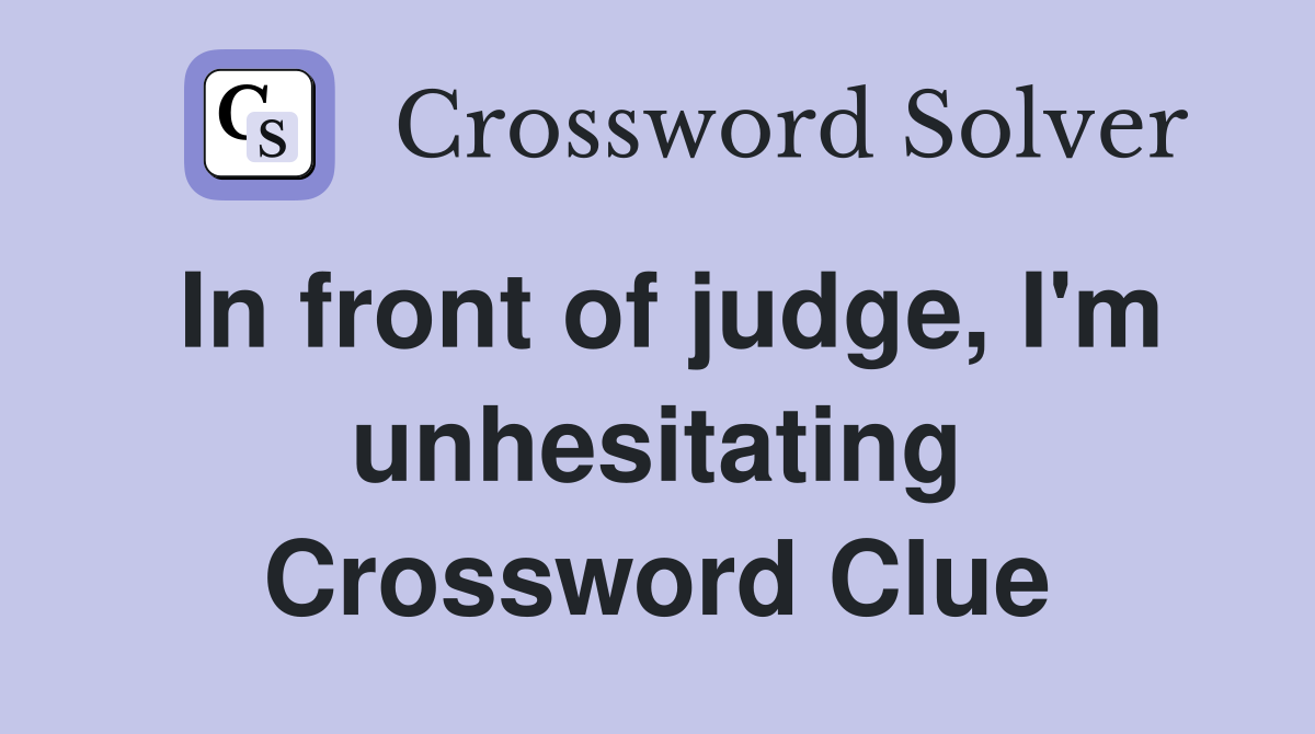 In front of judge, I'm unhesitating Crossword Clue