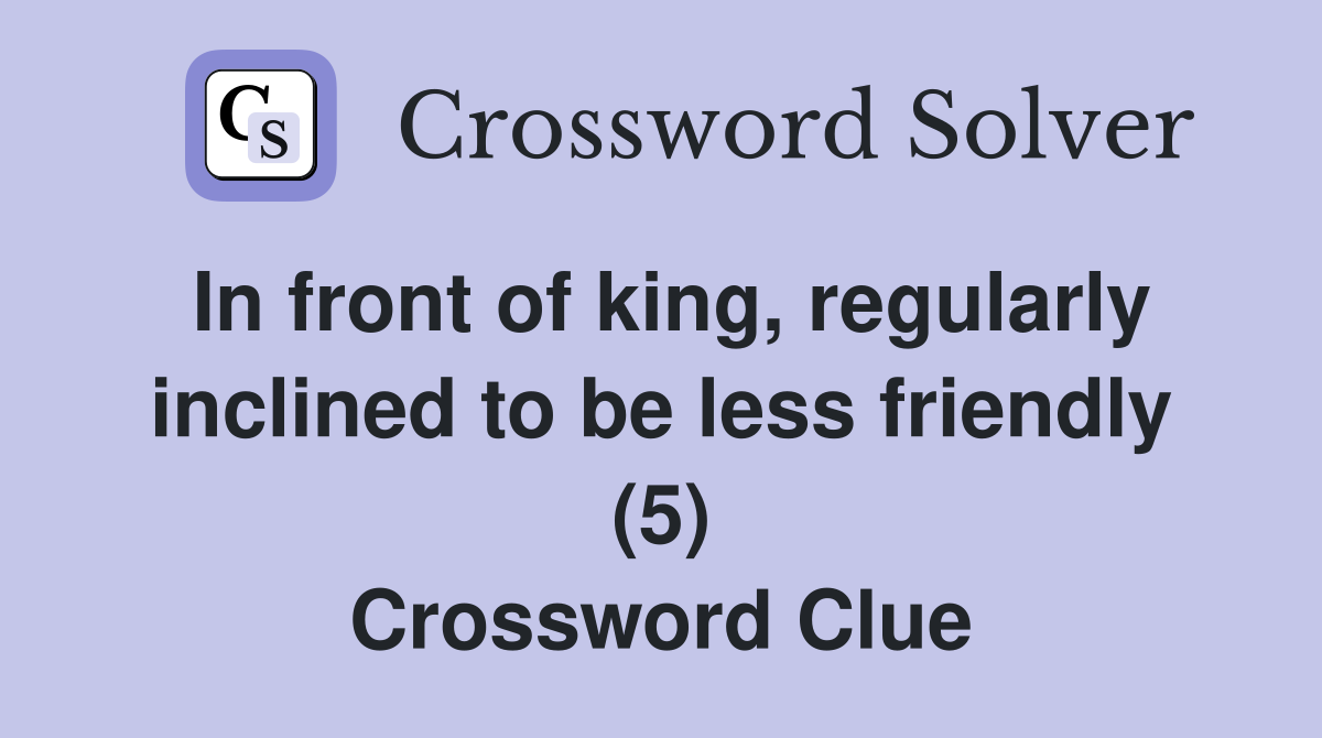 In front of king, regularly inclined to be less friendly (5) Crossword Clue