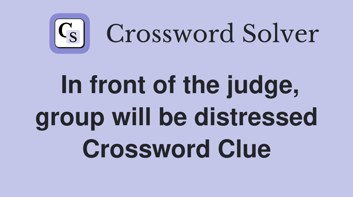 In front of the judge, group will be distressed Crossword Clue