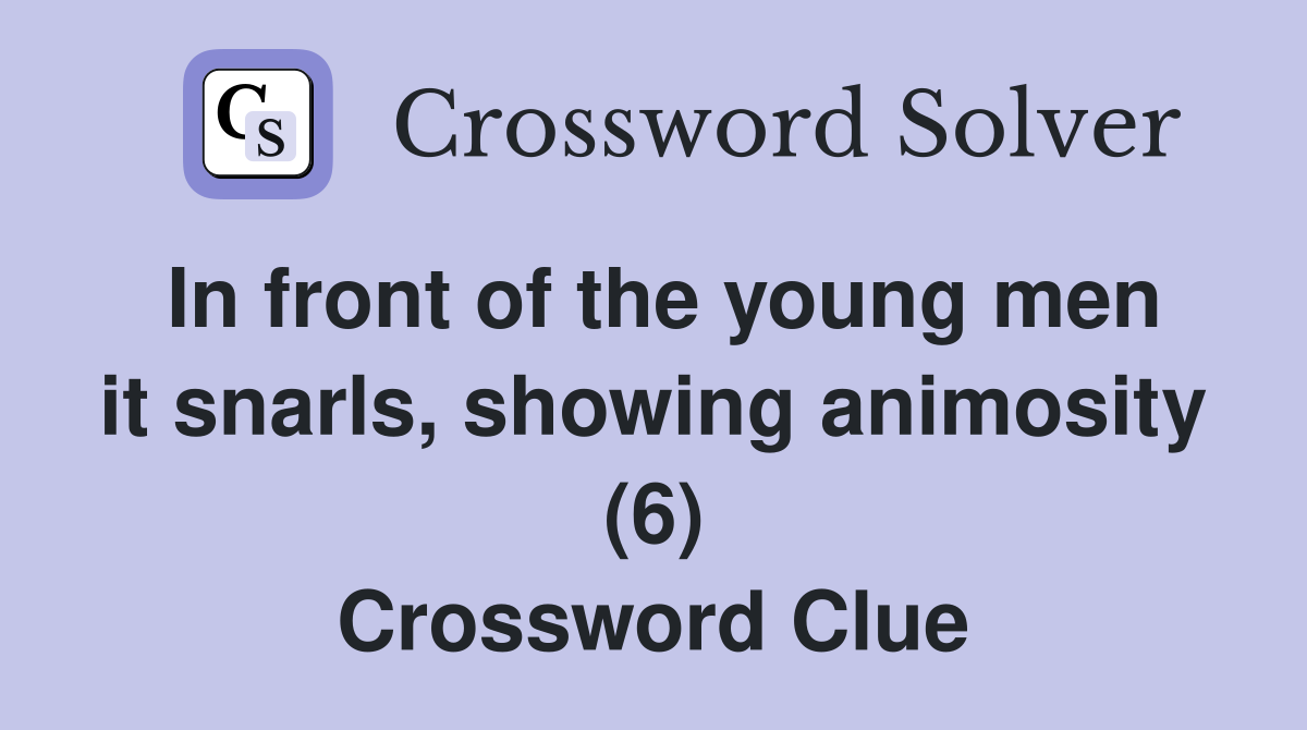 In front of the young men it snarls, showing animosity (6) Crossword Clue