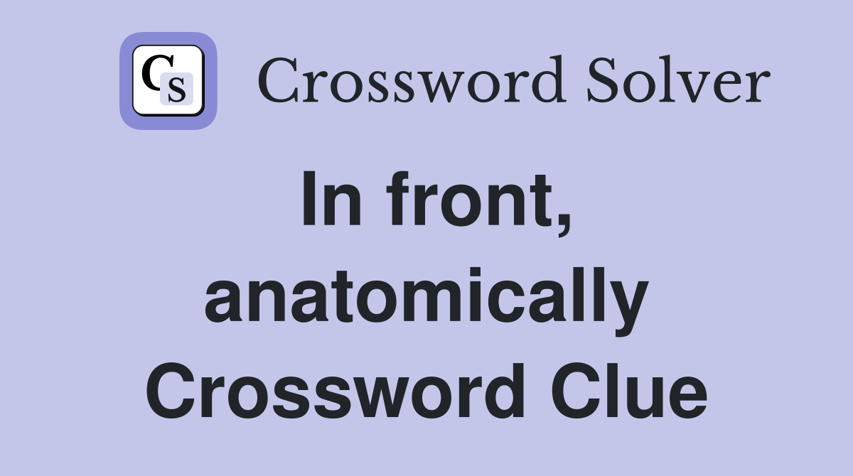 In front, anatomically Crossword Clue
