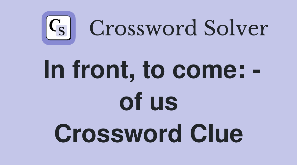 In front, to come: - of us Crossword Clue
