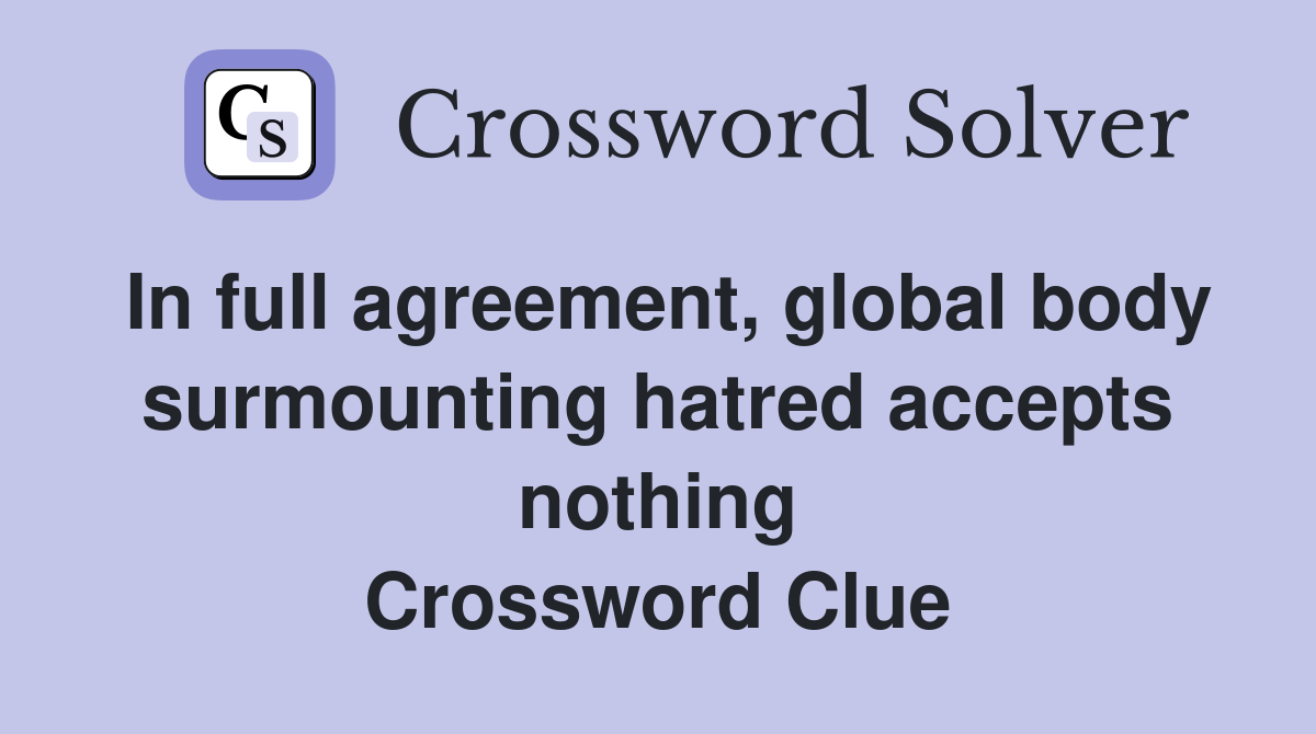 In full agreement, global body surmounting hatred accepts nothing Crossword Clue
