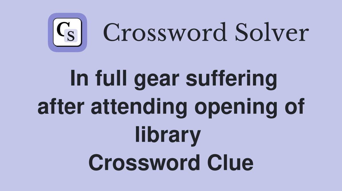 In full gear suffering after attending opening of library  Crossword Clue