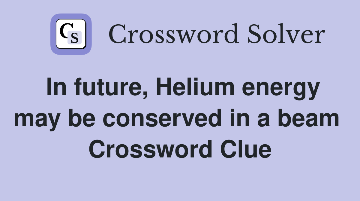 In future, Helium energy may be conserved in a beam  Crossword Clue