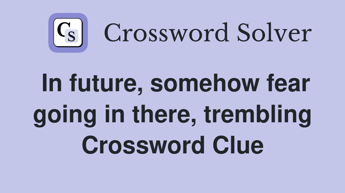In future, somehow fear going in there, trembling Crossword Clue