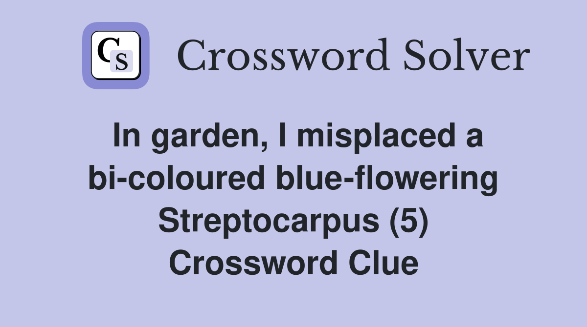 In garden, I misplaced a bi-coloured blue-flowering Streptocarpus (5) Crossword Clue