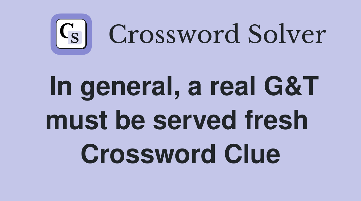In general, a real G&T must be served fresh  Crossword Clue