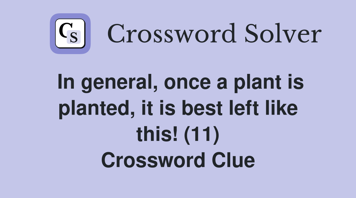 In general, once a plant is planted, it is best left like this! (11) Crossword Clue