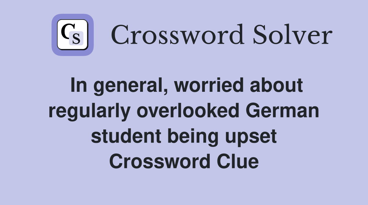 In general, worried about regularly overlooked German student being upset Crossword Clue