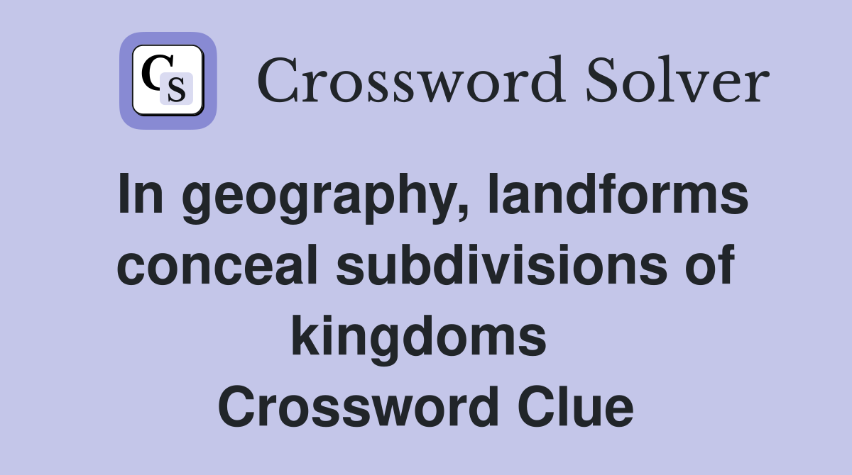 In geography, landforms conceal subdivisions of kingdoms  Crossword Clue