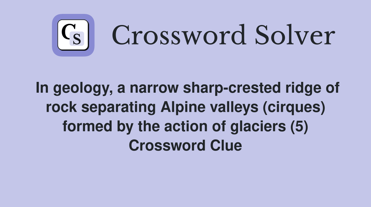 In geology, a narrow sharp-crested ridge of rock separating Alpine valleys (cirques) formed by the action of glaciers (5) Crossword Clue