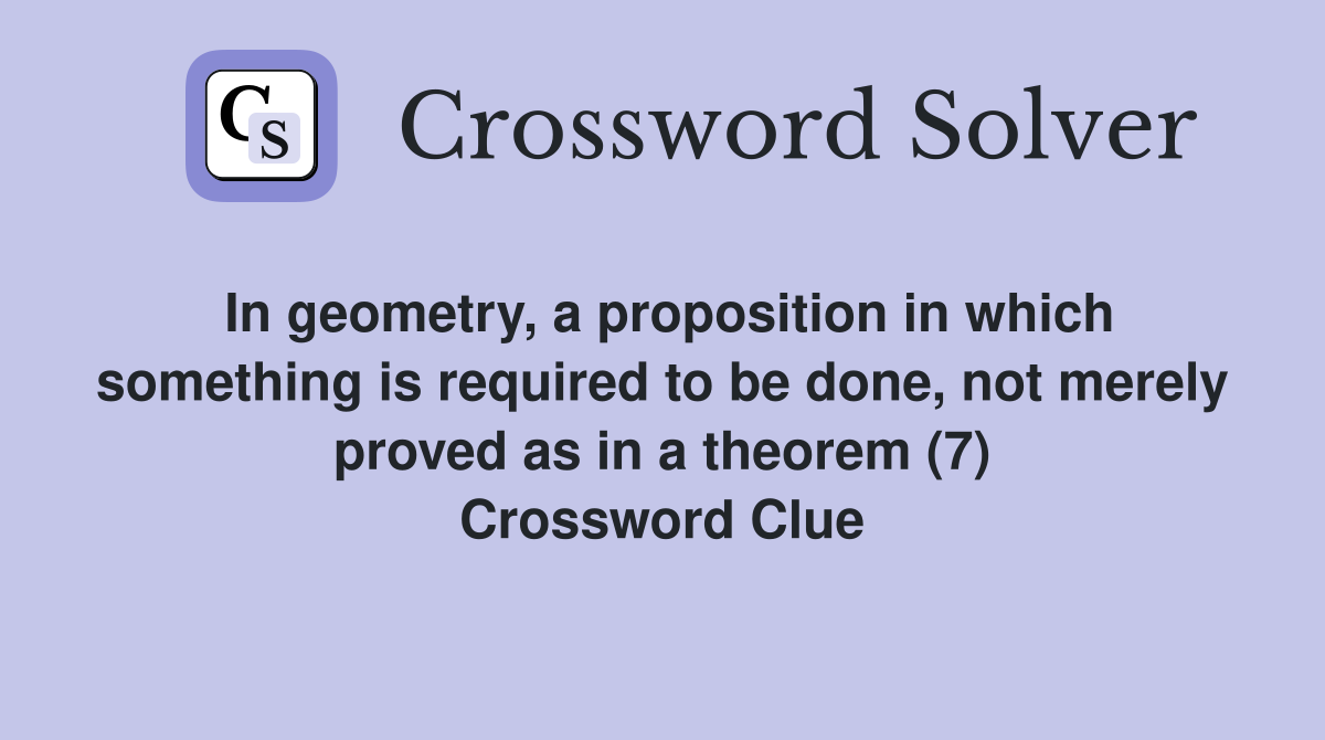 In geometry, a proposition in which something is required to be done, not merely proved as in a theorem (7) Crossword Clue