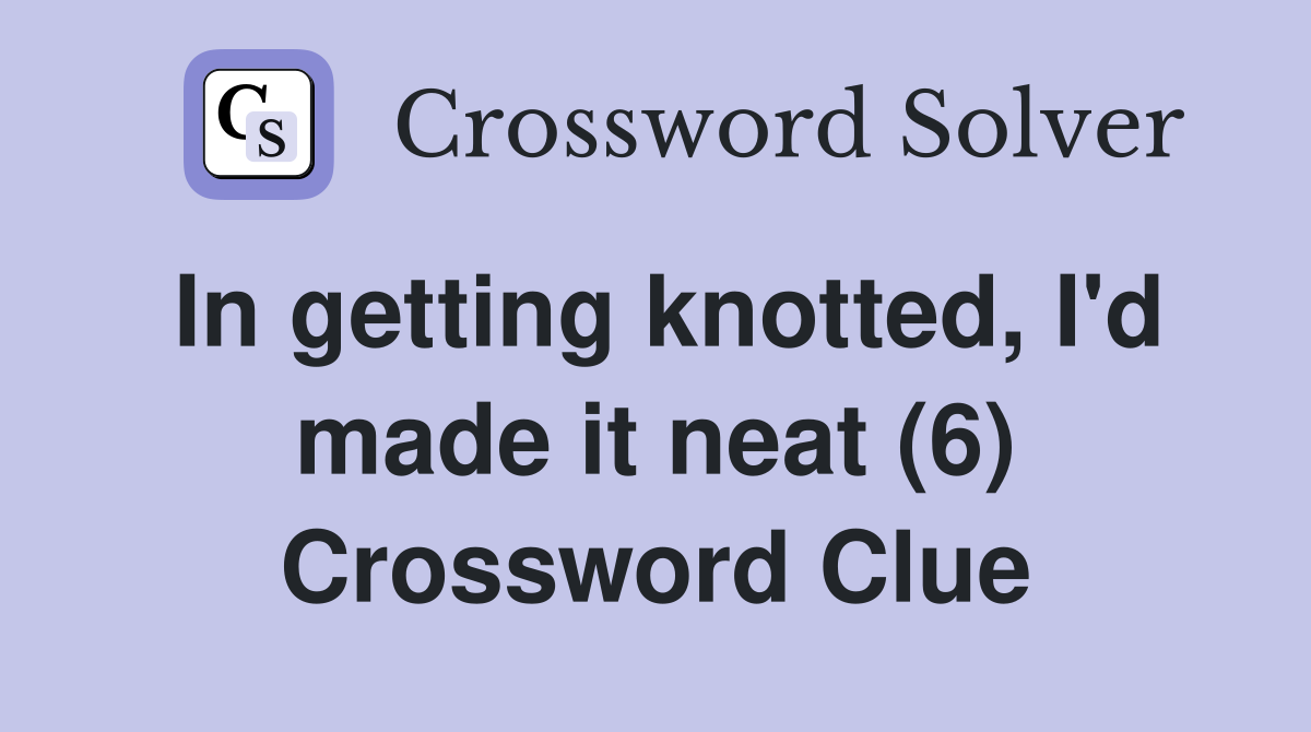 In getting knotted, I'd made it neat (6) Crossword Clue