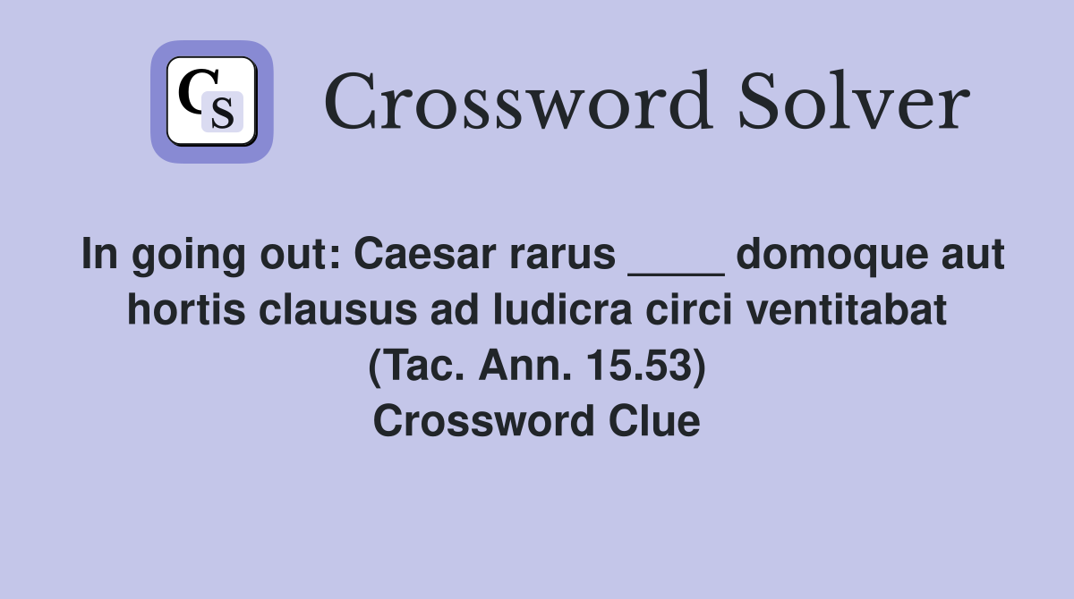 In going out: Caesar rarus ____ domoque aut hortis clausus ad ludicra circi ventitabat (Tac. Ann. 15.53) Crossword Clue