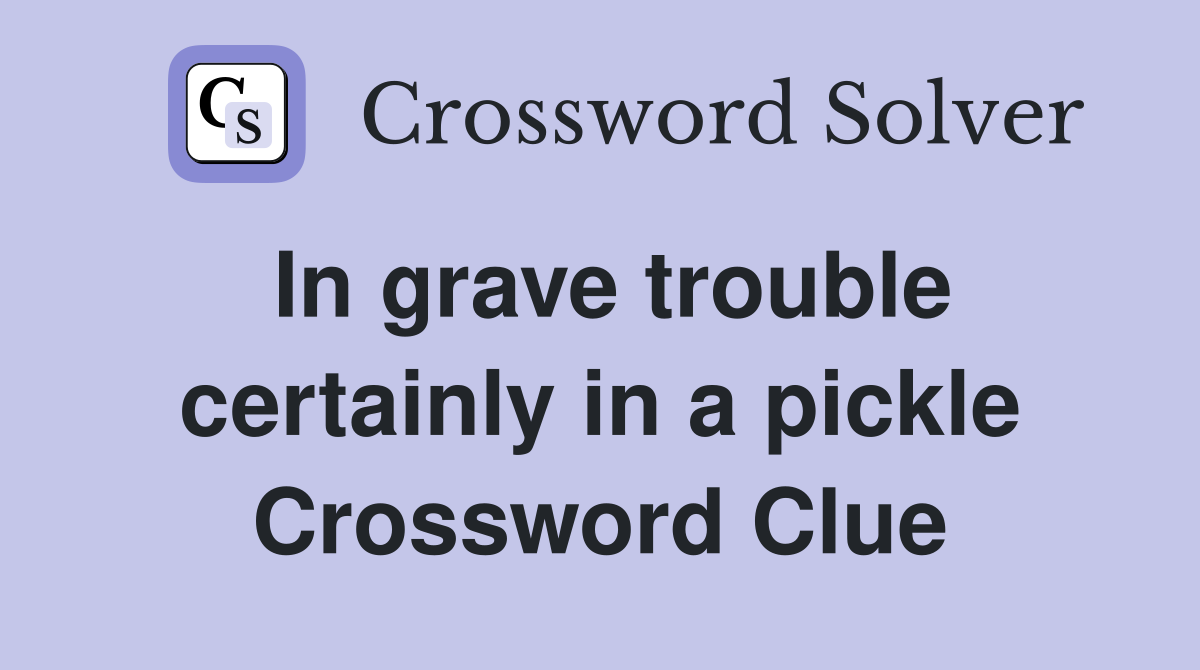 In grave trouble certainly in a pickle Crossword Clue