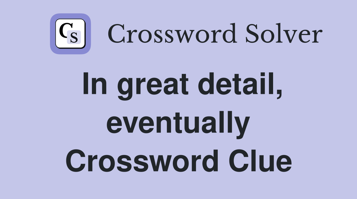 In great detail, eventually Crossword Clue