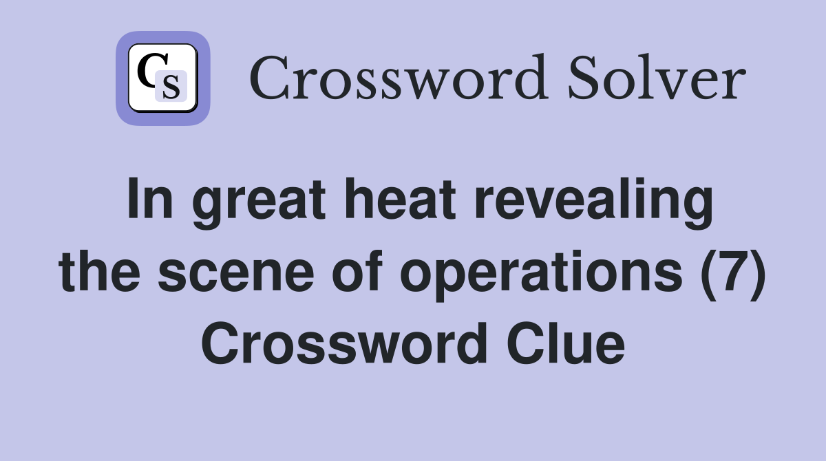 In great heat revealing the scene of operations (7) Crossword Clue