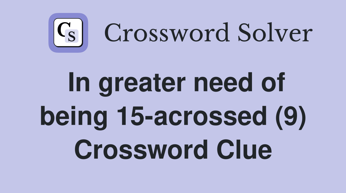 In greater need of being 15-acrossed (9) Crossword Clue