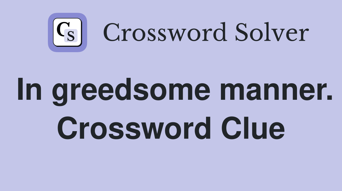 In greedsome manner. Crossword Clue