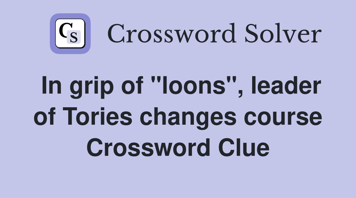 In grip of "loons", leader of Tories changes course Crossword Clue