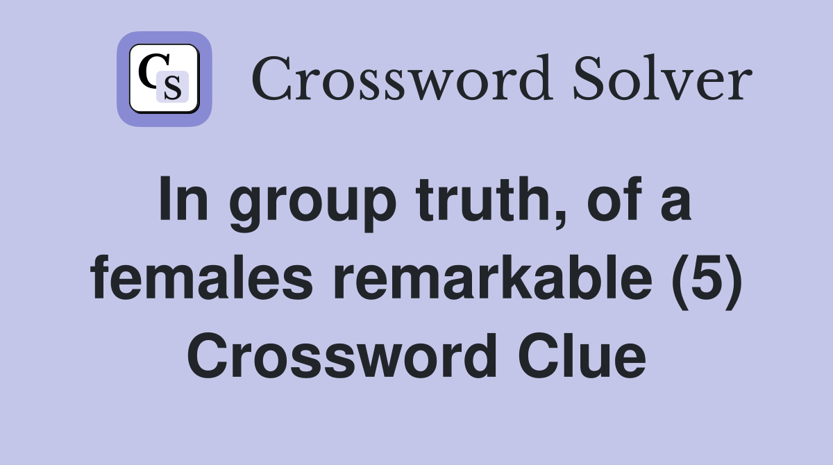 In group truth, of a females remarkable (5) Crossword Clue